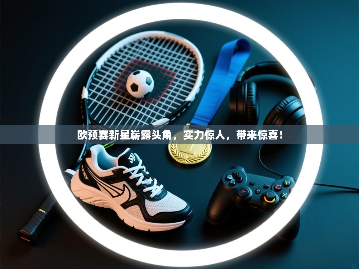 欧预赛新星崭露头角，实力惊人，带来惊喜！