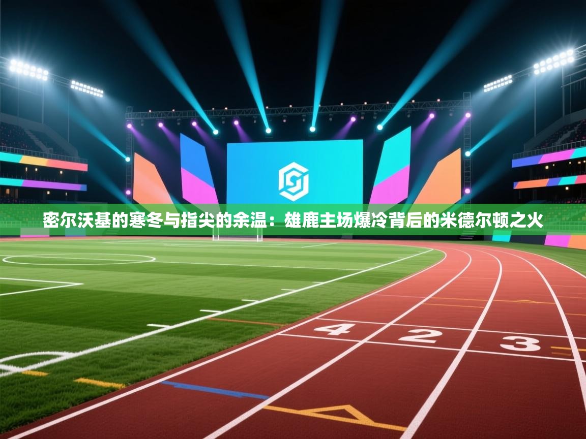 密尔沃基的寒冬与指尖的余温：雄鹿主场爆冷背后的米德尔顿之火