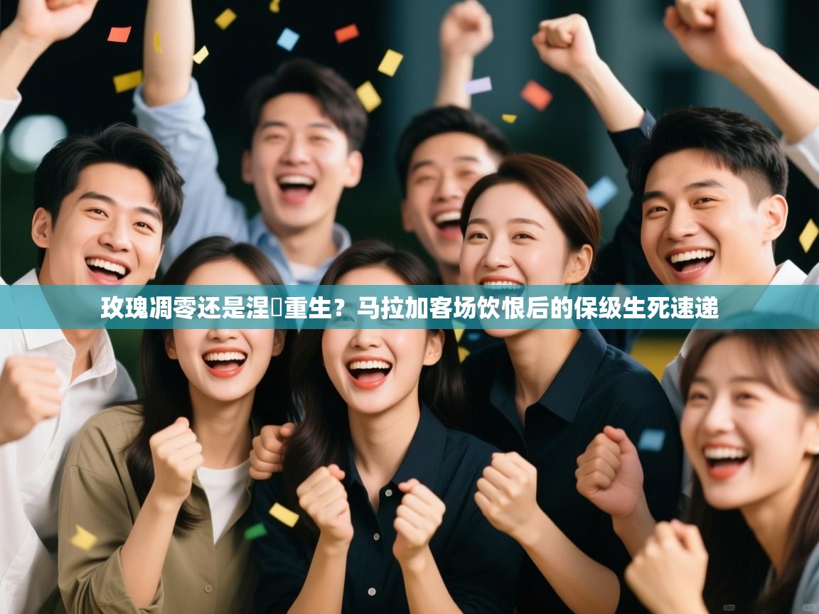 玫瑰凋零还是涅槃重生？马拉加客场饮恨后的保级生死速递  第1张