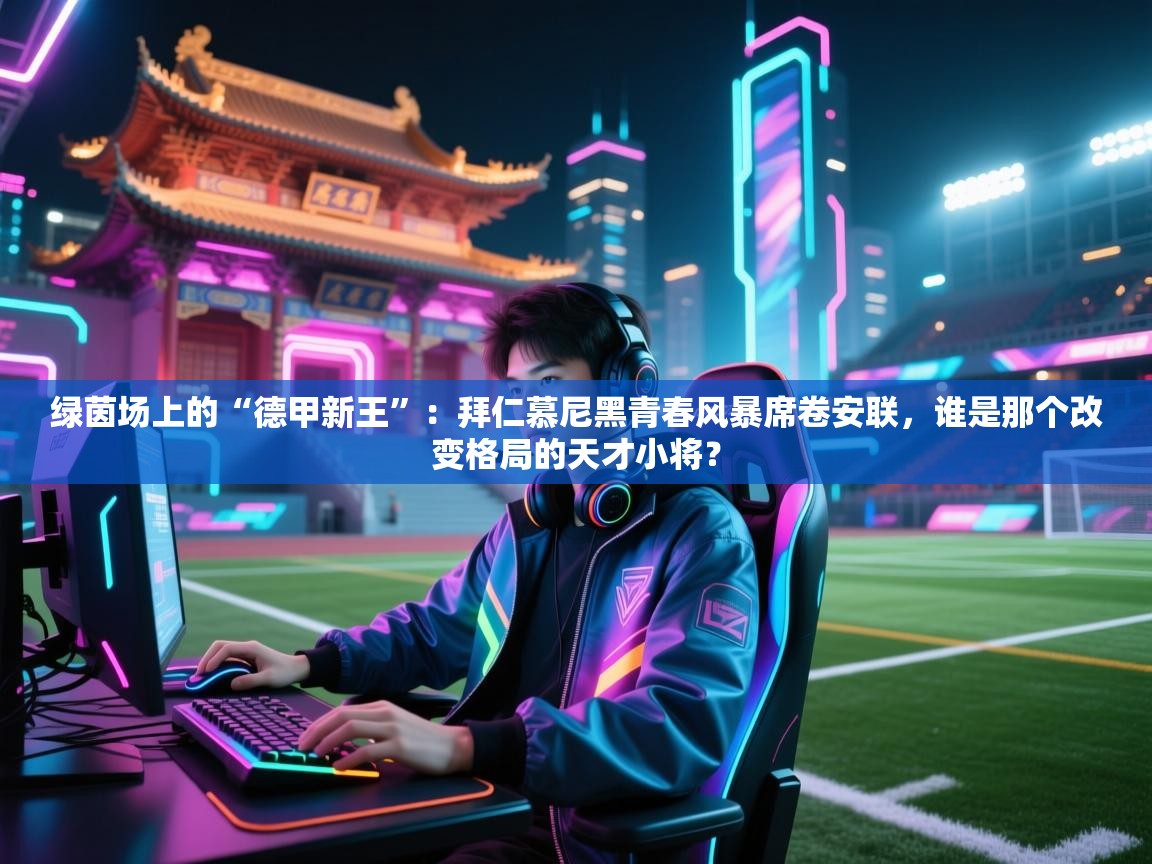 绿茵场上的“德甲新王”：拜仁慕尼黑青春风暴席卷安联，谁是那个改变格局的天才小将？  第2张