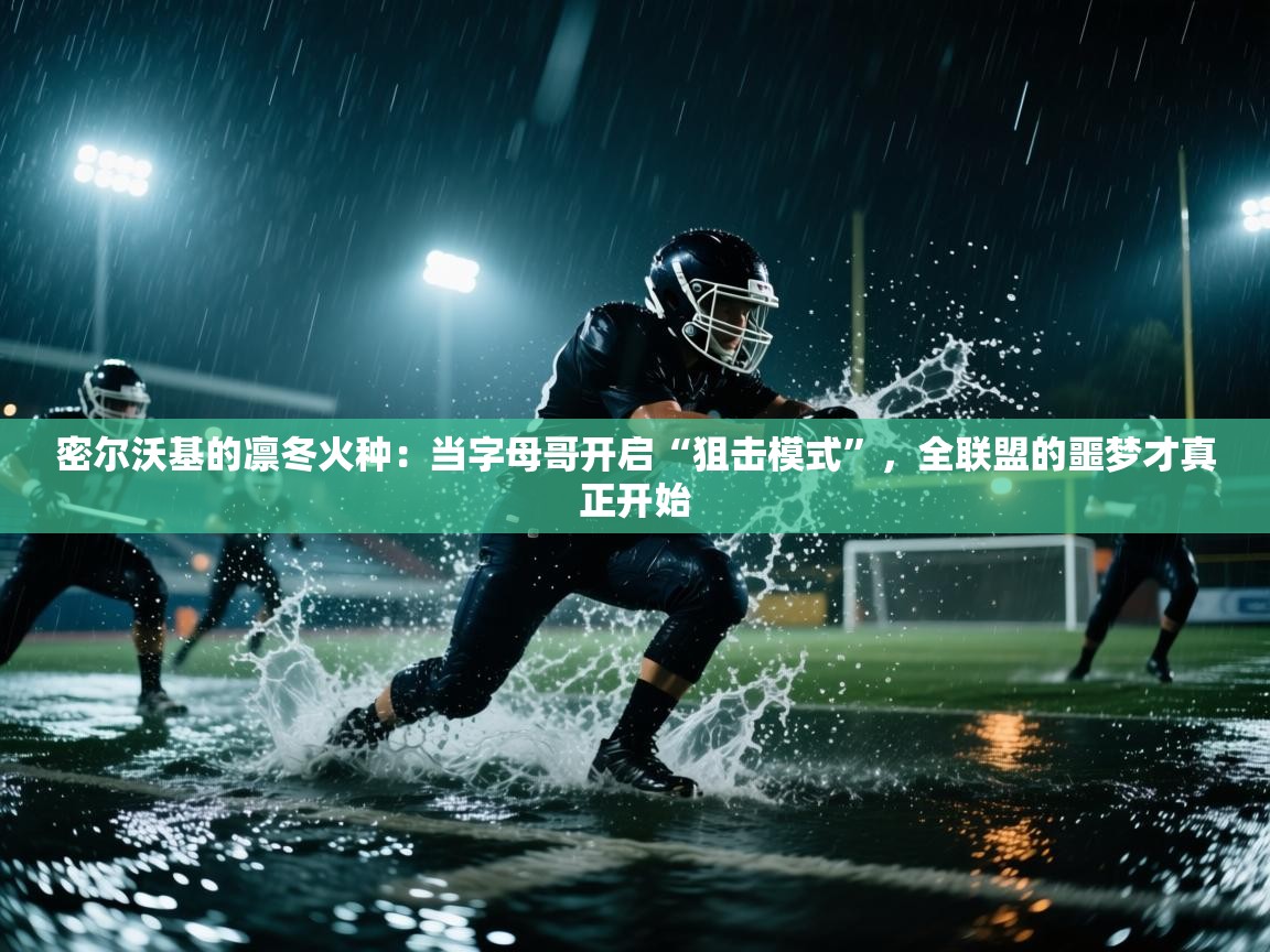 密尔沃基的凛冬火种：当字母哥开启“狙击模式”，全联盟的噩梦才真正开始