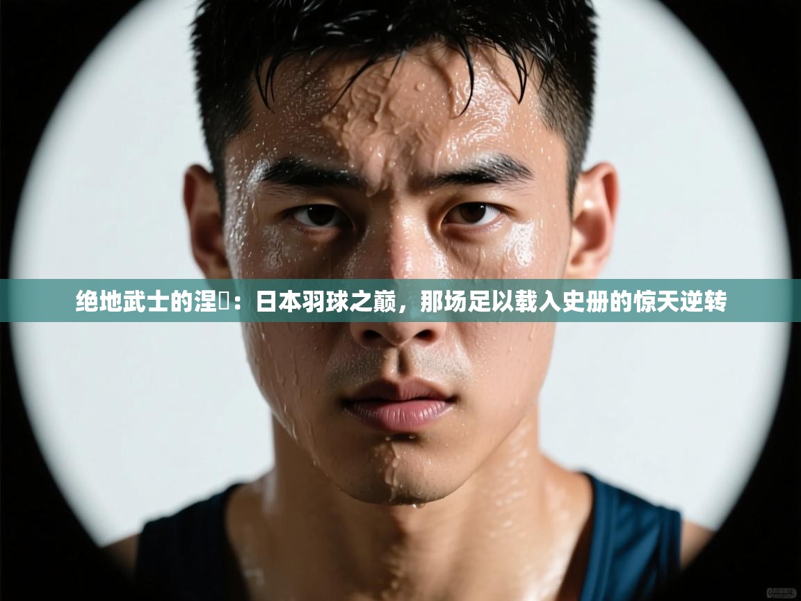 绝地武士的涅槃：日本羽球之巅，那场足以载入史册的惊天逆转  第1张