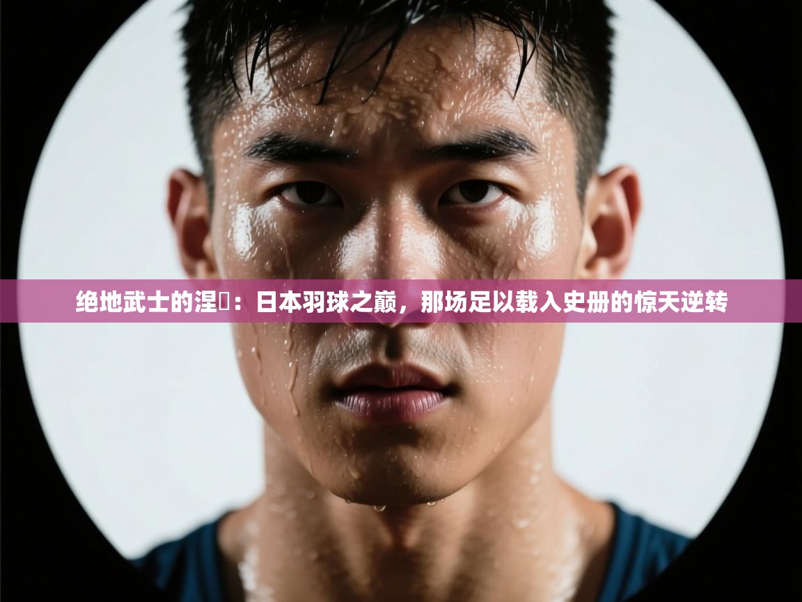 绝地武士的涅槃：日本羽球之巅，那场足以载入史册的惊天逆转  第2张