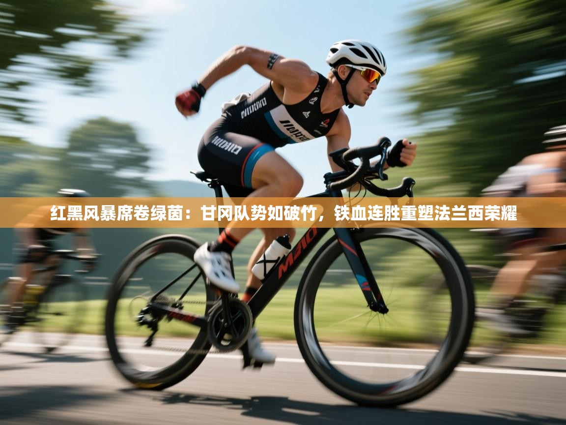 红黑风暴席卷绿茵：甘冈队势如破竹，铁血连胜重塑法兰西荣耀