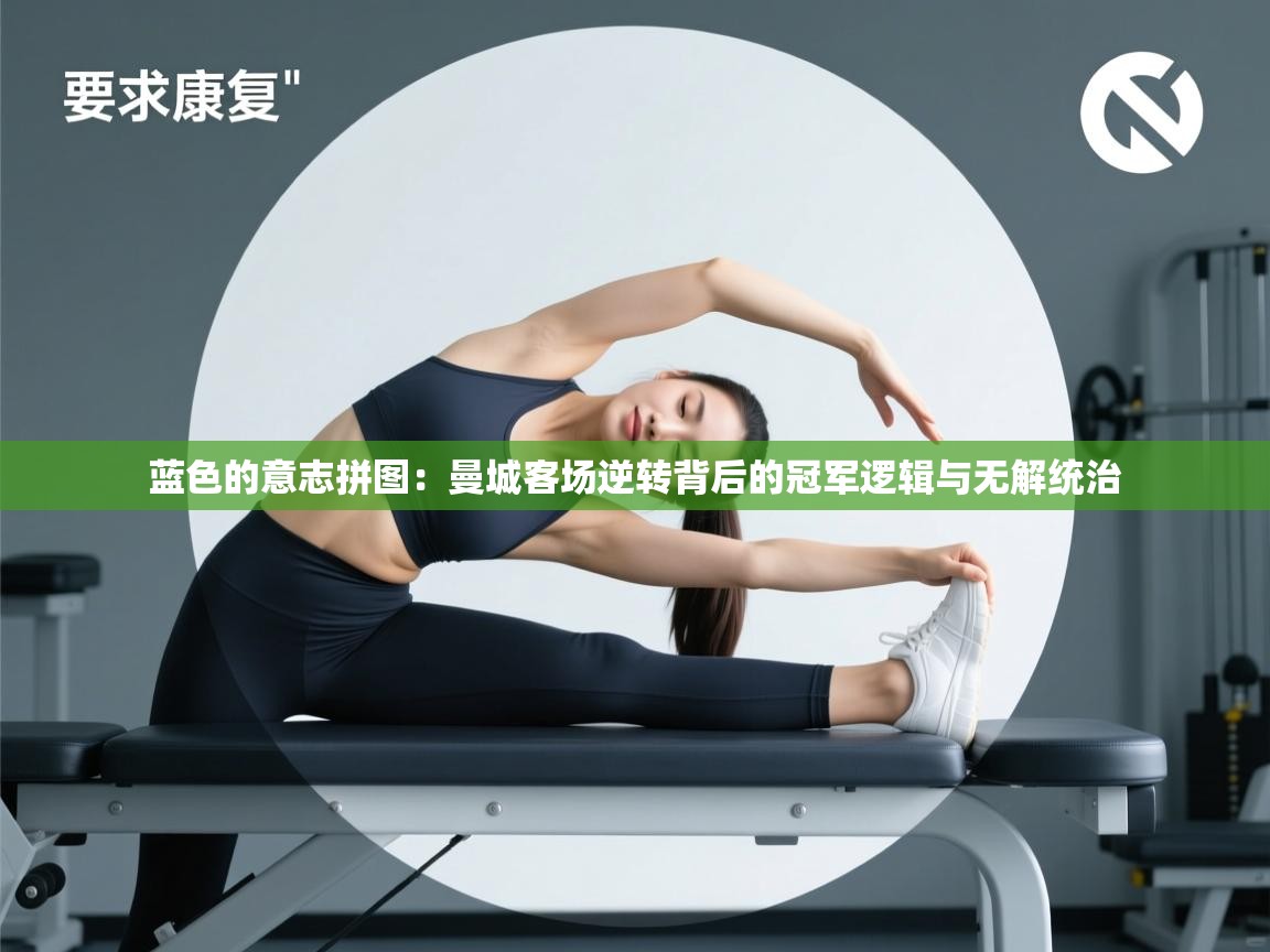 蓝色的意志拼图：曼城客场逆转背后的冠军逻辑与无解统治