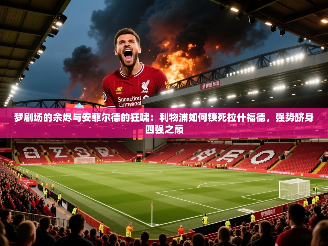 梦剧场的余烬与安菲尔德的狂啸：利物浦如何锁死拉什福德，强势跻身四强之巅