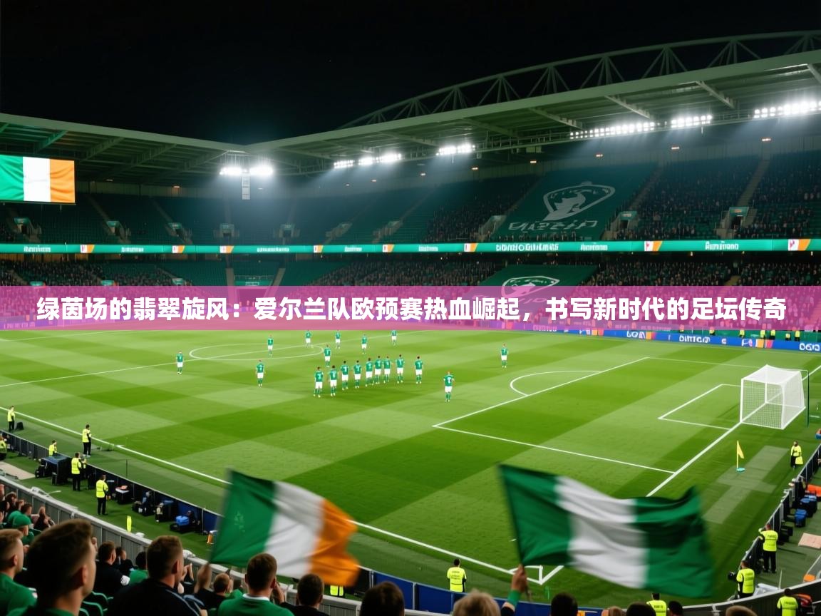 绿茵场的翡翠旋风：爱尔兰队欧预赛热血崛起，书写新时代的足坛传奇  第1张