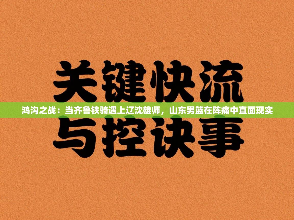 鸿沟之战:当齐鲁铁骑遇上辽沈雄师,山东男篮在阵痛中直面现实 第2张