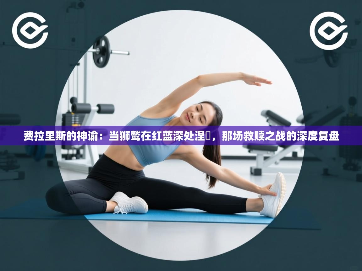 费拉里斯的神谕：当狮鹫在红蓝深处涅槃，那场救赎之战的深度复盘