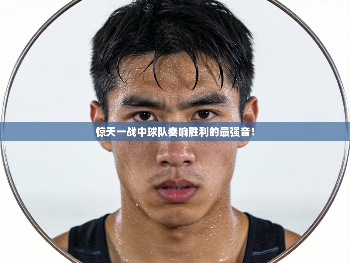 惊天一战中球队奏响胜利的最强音！