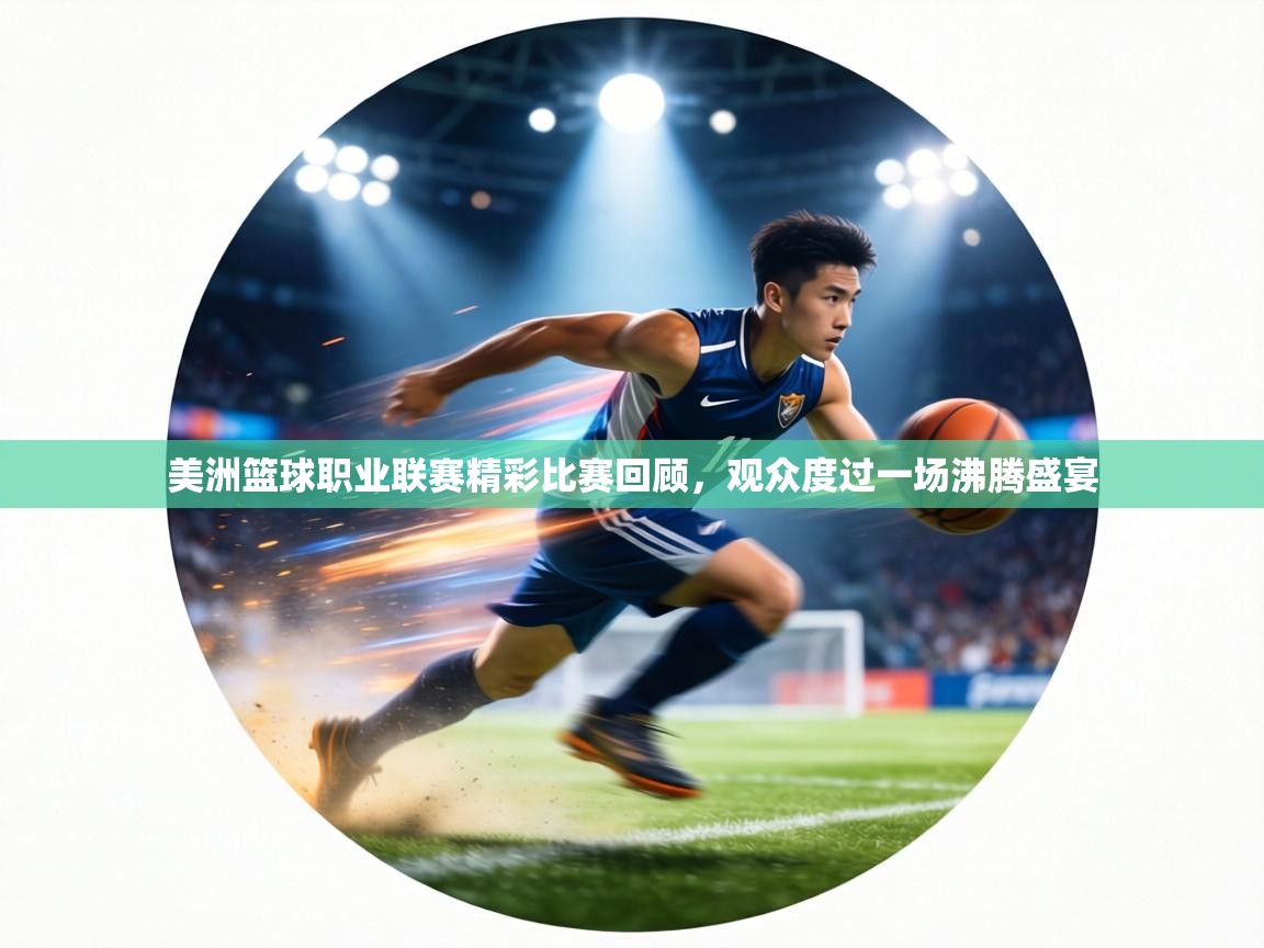 美洲篮球职业联赛精彩比赛回顾，观众度过一场沸腾盛宴